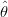 ˆ
θ