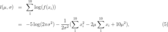             ∑10
l(μ,σ )  =      log(f(xi))
             1
                                 10          10
                       2    -1--∑    2      ∑           2
         =  - 5log(2π σ ) - 2σ2(    xi - 2μ     xi + 10μ ),              (5)
                                  1          1
      