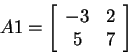 \begin{displaymath}
A1=
\left[
\begin{array}{cc}
-3 & 2 \\
5 & 7 \\
\end{array} \right]
\end{displaymath}