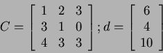 \begin{displaymath}
C=
\left[
\begin{array}{ccc}
1 & 2 & 3 \\
3 & 1 & 0 \\
4 ...
...
d=
\left[
\begin{array}{c}
6 \\
4 \\
10
\end{array}\right]
\end{displaymath}