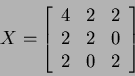 \begin{displaymath}
X=
\left[
\begin{array}{ccc}
4 & 2 & 2 \\
2 & 2 & 0 \\
2 & 0 & 2
\end{array}\right]
\end{displaymath}