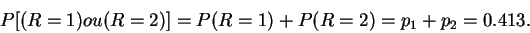 \begin{displaymath}P[(R=1) ou (R=2)]=P(R=1)+P(R=2)=p_1+p_2=0.413.\end{displaymath}